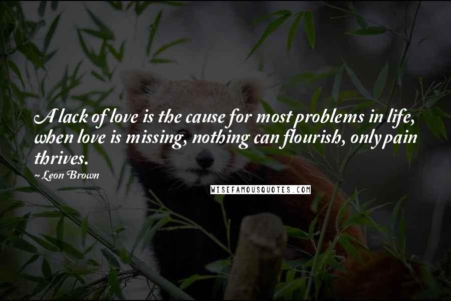 Leon Brown Quotes: A lack of love is the cause for most problems in life, when love is missing, nothing can flourish, only pain thrives.