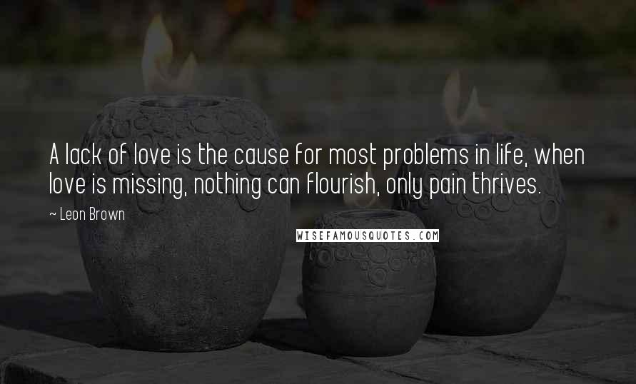 Leon Brown Quotes: A lack of love is the cause for most problems in life, when love is missing, nothing can flourish, only pain thrives.