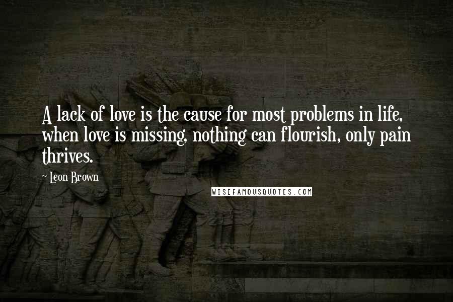 Leon Brown Quotes: A lack of love is the cause for most problems in life, when love is missing, nothing can flourish, only pain thrives.