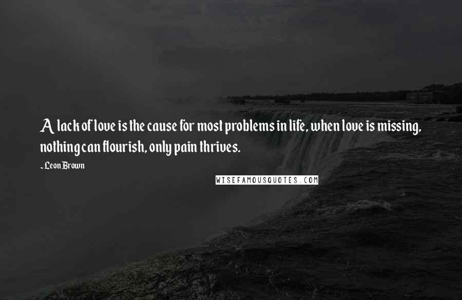 Leon Brown Quotes: A lack of love is the cause for most problems in life, when love is missing, nothing can flourish, only pain thrives.