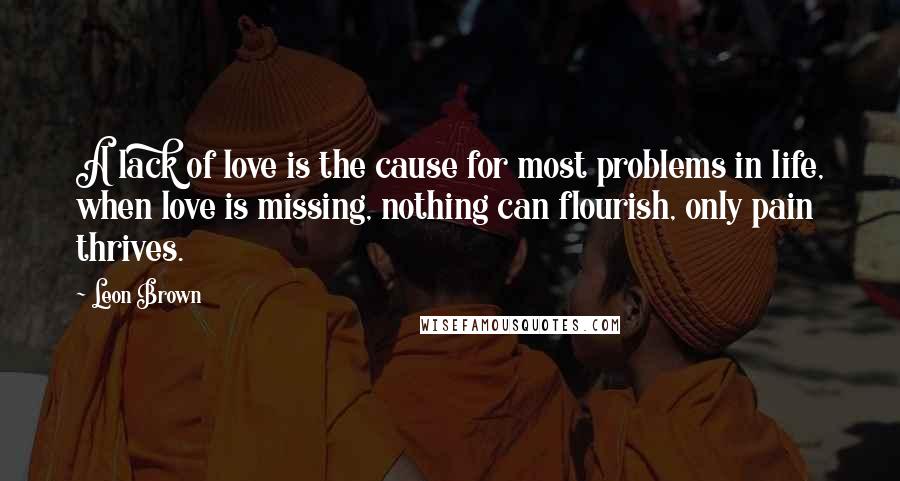 Leon Brown Quotes: A lack of love is the cause for most problems in life, when love is missing, nothing can flourish, only pain thrives.