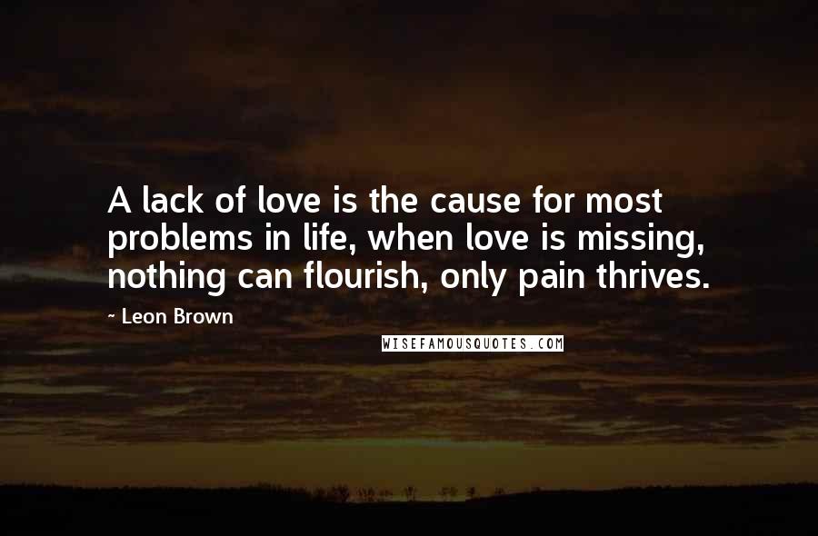 Leon Brown Quotes: A lack of love is the cause for most problems in life, when love is missing, nothing can flourish, only pain thrives.
