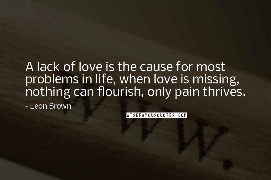 Leon Brown Quotes: A lack of love is the cause for most problems in life, when love is missing, nothing can flourish, only pain thrives.