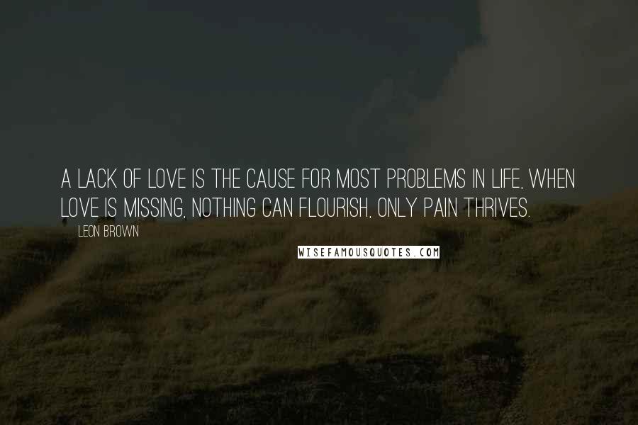 Leon Brown Quotes: A lack of love is the cause for most problems in life, when love is missing, nothing can flourish, only pain thrives.