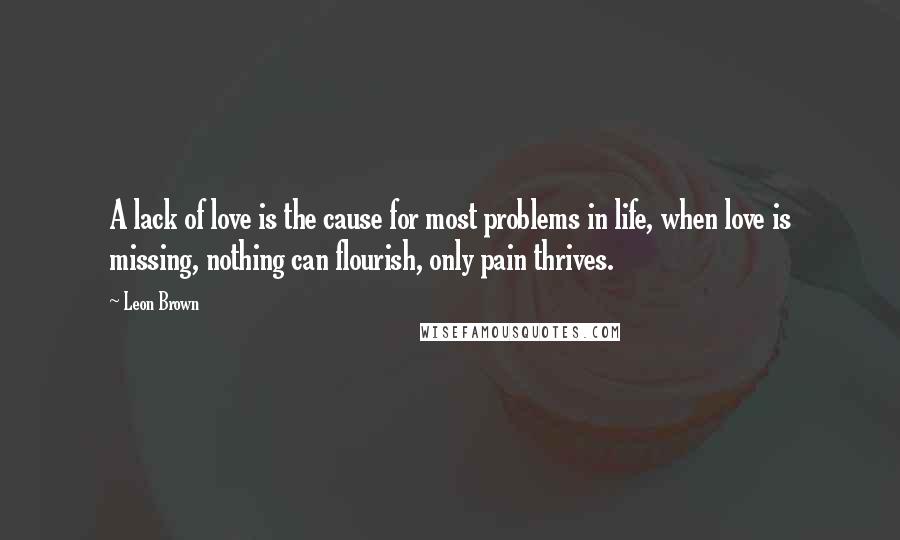 Leon Brown Quotes: A lack of love is the cause for most problems in life, when love is missing, nothing can flourish, only pain thrives.