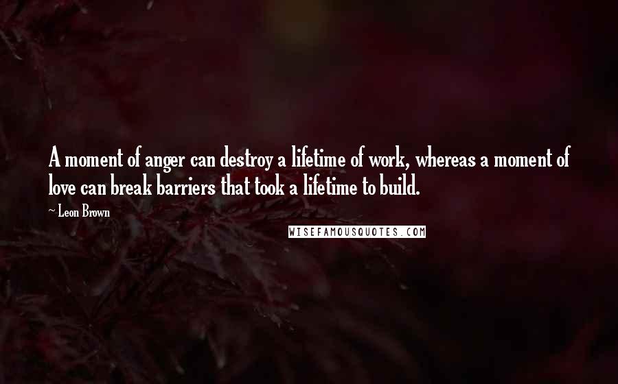 Leon Brown Quotes: A moment of anger can destroy a lifetime of work, whereas a moment of love can break barriers that took a lifetime to build.