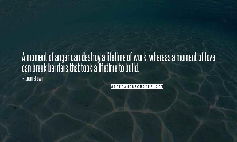 Leon Brown Quotes: A moment of anger can destroy a lifetime of work, whereas a moment of love can break barriers that took a lifetime to build.