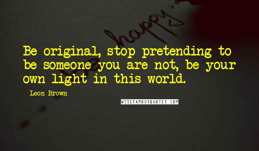 Leon Brown Quotes: Be original, stop pretending to be someone you are not, be your own light in this world.