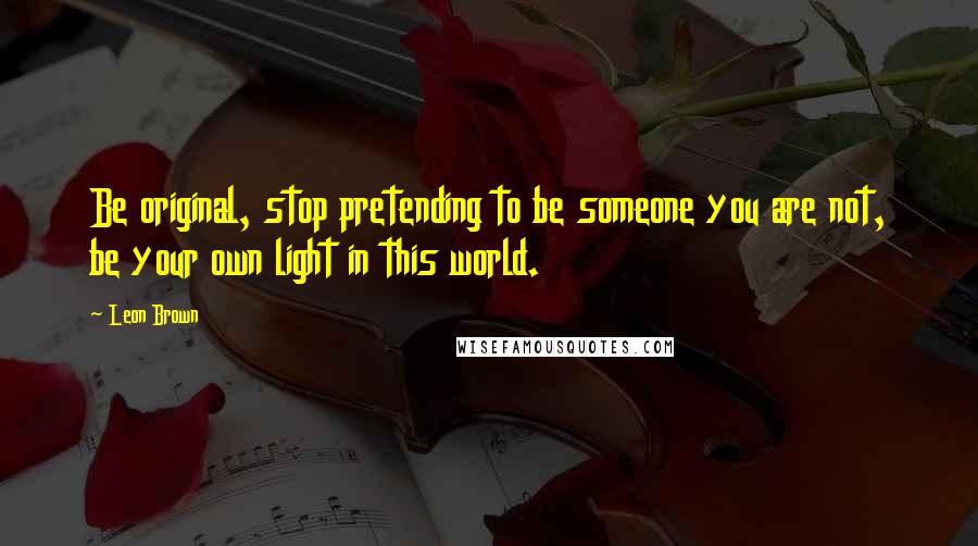 Leon Brown Quotes: Be original, stop pretending to be someone you are not, be your own light in this world.