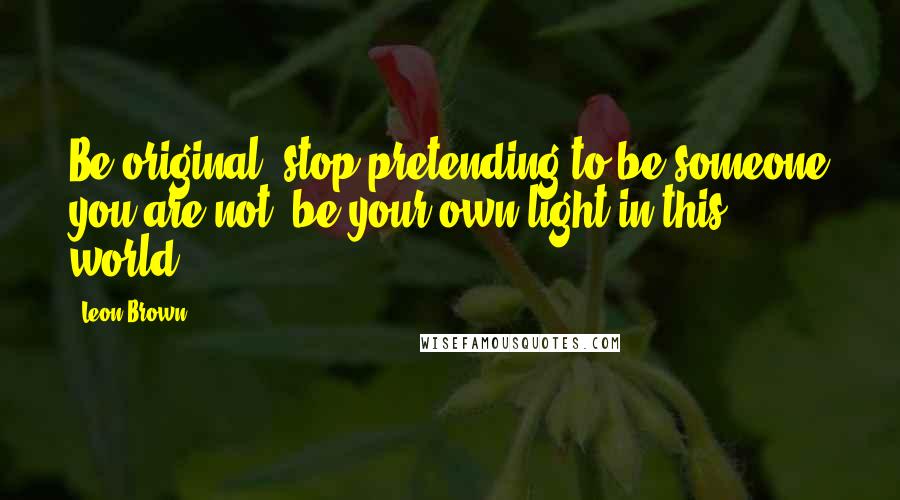 Leon Brown Quotes: Be original, stop pretending to be someone you are not, be your own light in this world.