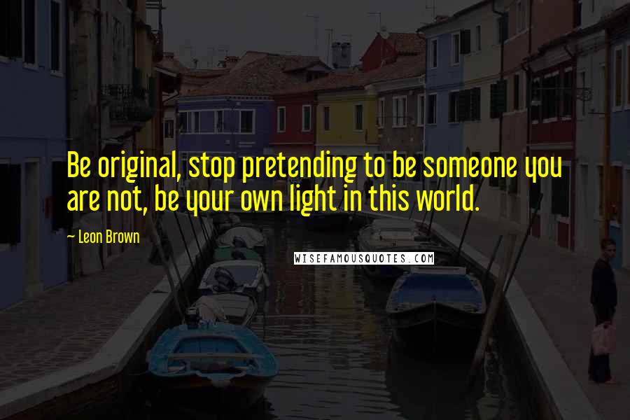 Leon Brown Quotes: Be original, stop pretending to be someone you are not, be your own light in this world.