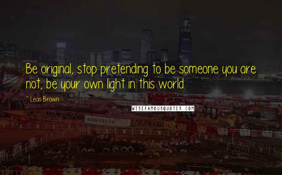 Leon Brown Quotes: Be original, stop pretending to be someone you are not, be your own light in this world.