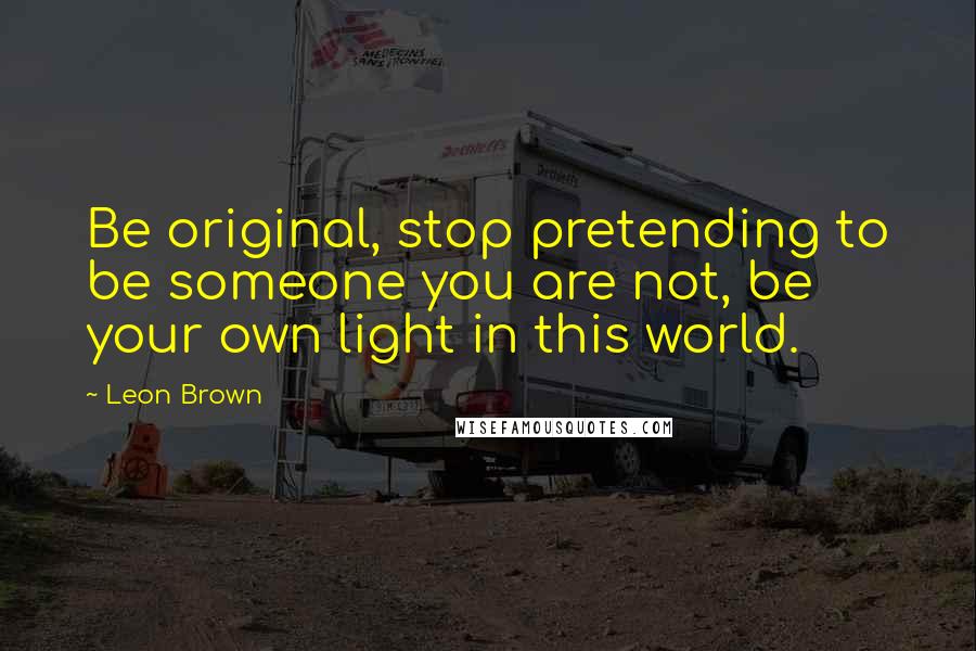 Leon Brown Quotes: Be original, stop pretending to be someone you are not, be your own light in this world.