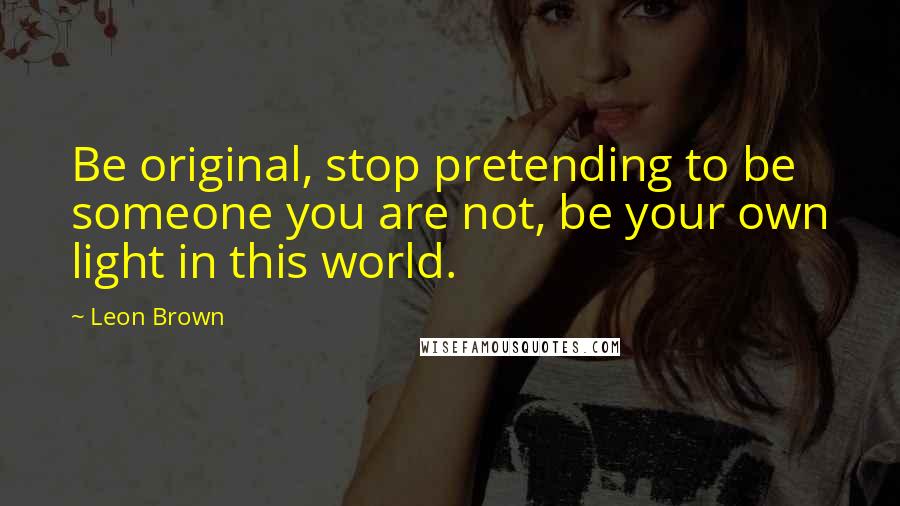 Leon Brown Quotes: Be original, stop pretending to be someone you are not, be your own light in this world.