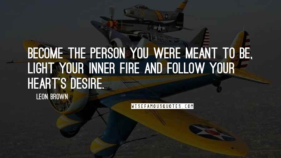 Leon Brown Quotes: Become the person you were meant to be, light your inner fire and follow your heart's desire.