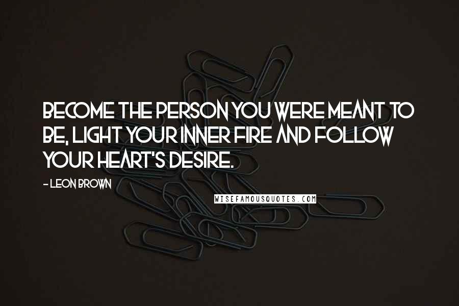 Leon Brown Quotes: Become the person you were meant to be, light your inner fire and follow your heart's desire.