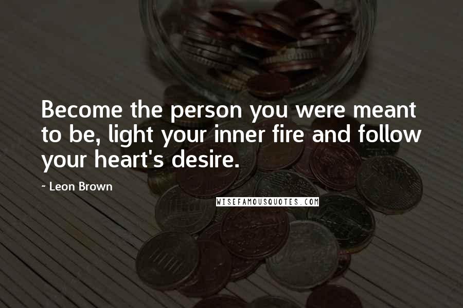 Leon Brown Quotes: Become the person you were meant to be, light your inner fire and follow your heart's desire.