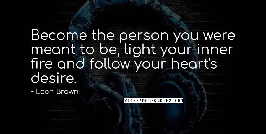 Leon Brown Quotes: Become the person you were meant to be, light your inner fire and follow your heart's desire.