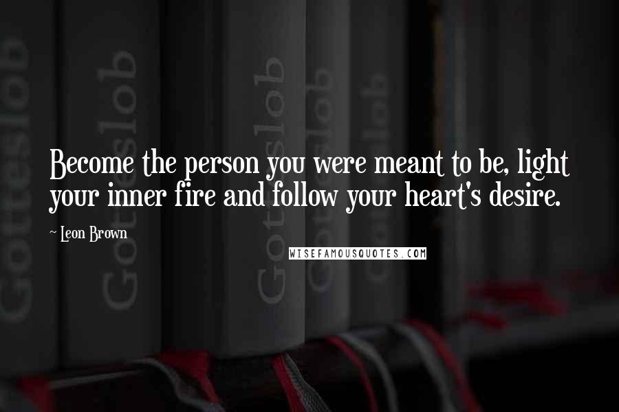 Leon Brown Quotes: Become the person you were meant to be, light your inner fire and follow your heart's desire.