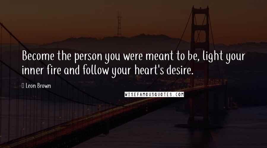 Leon Brown Quotes: Become the person you were meant to be, light your inner fire and follow your heart's desire.