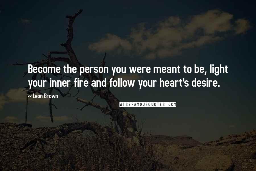 Leon Brown Quotes: Become the person you were meant to be, light your inner fire and follow your heart's desire.