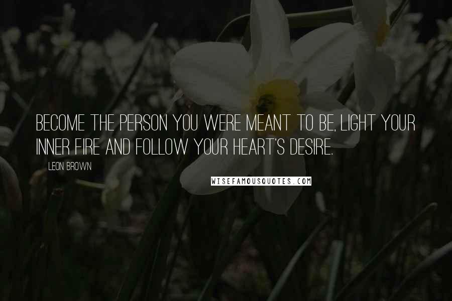 Leon Brown Quotes: Become the person you were meant to be, light your inner fire and follow your heart's desire.