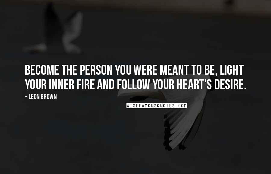 Leon Brown Quotes: Become the person you were meant to be, light your inner fire and follow your heart's desire.