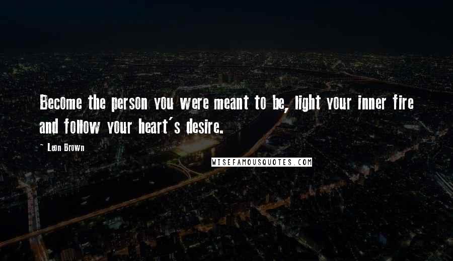 Leon Brown Quotes: Become the person you were meant to be, light your inner fire and follow your heart's desire.