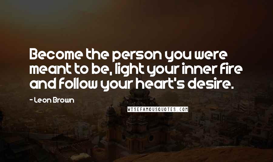 Leon Brown Quotes: Become the person you were meant to be, light your inner fire and follow your heart's desire.