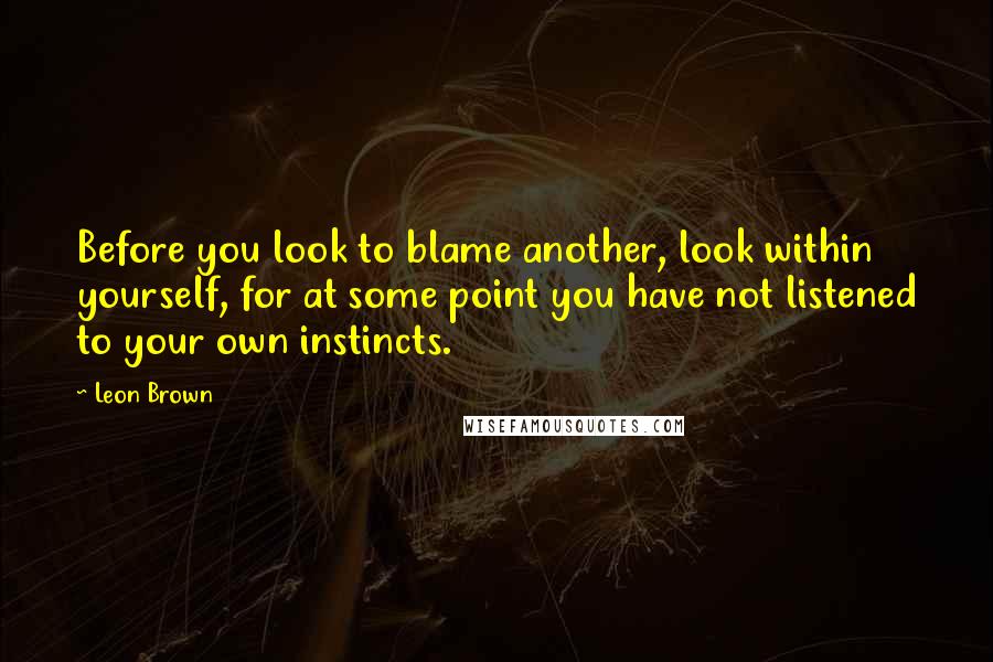 Leon Brown Quotes: Before you look to blame another, look within yourself, for at some point you have not listened to your own instincts.