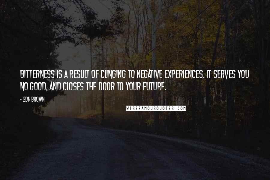 Leon Brown Quotes: Bitterness is a result of clinging to negative experiences. It serves you no good, and closes the door to your future.