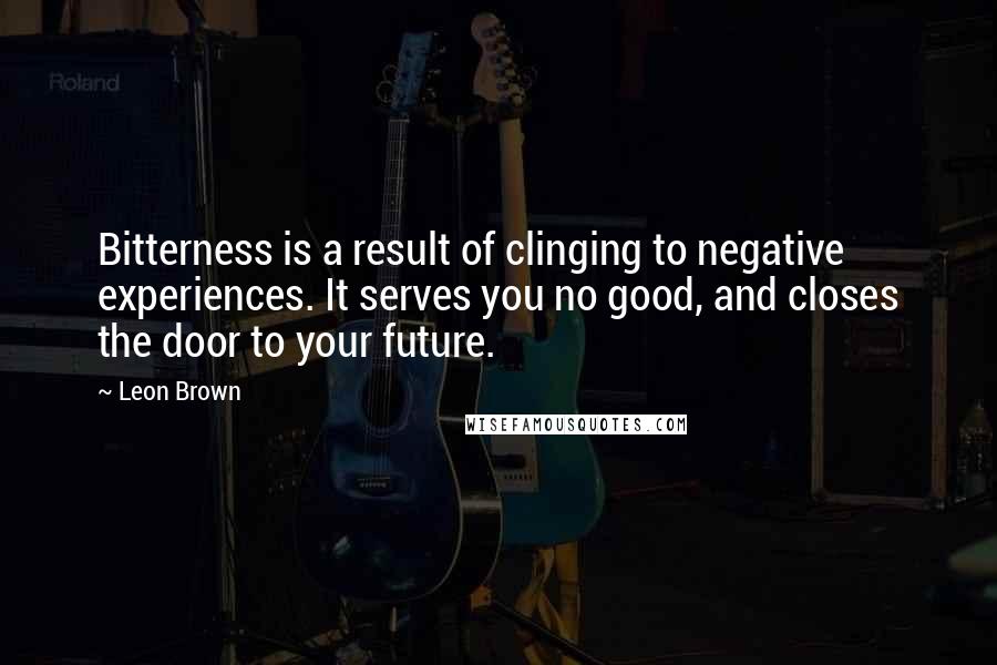 Leon Brown Quotes: Bitterness is a result of clinging to negative experiences. It serves you no good, and closes the door to your future.