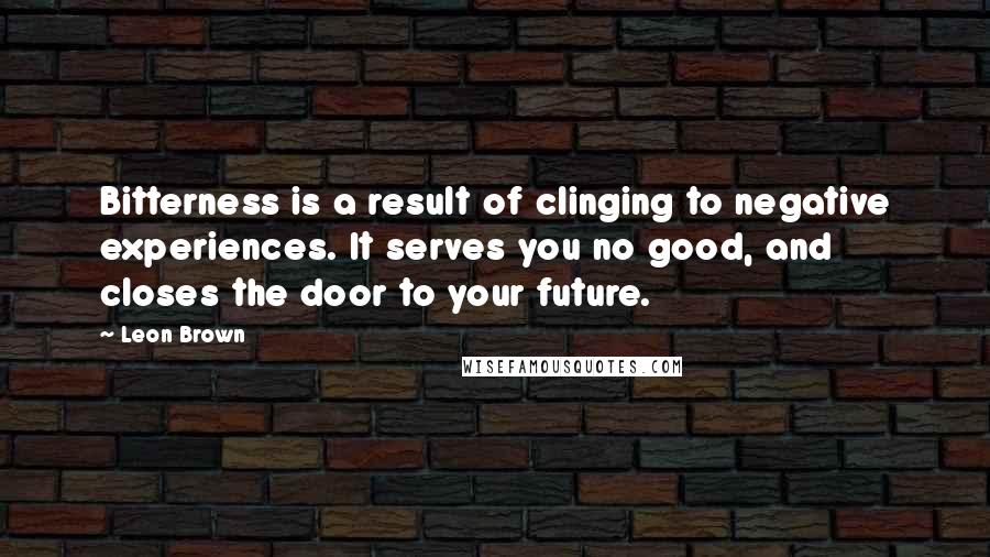 Leon Brown Quotes: Bitterness is a result of clinging to negative experiences. It serves you no good, and closes the door to your future.