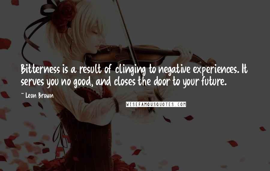 Leon Brown Quotes: Bitterness is a result of clinging to negative experiences. It serves you no good, and closes the door to your future.