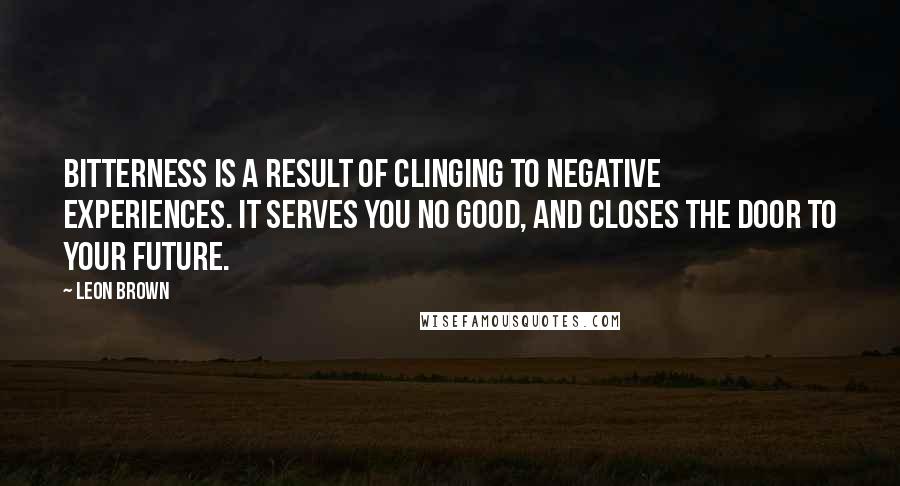 Leon Brown Quotes: Bitterness is a result of clinging to negative experiences. It serves you no good, and closes the door to your future.