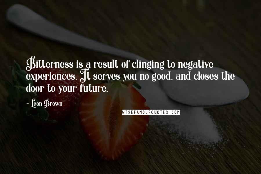 Leon Brown Quotes: Bitterness is a result of clinging to negative experiences. It serves you no good, and closes the door to your future.