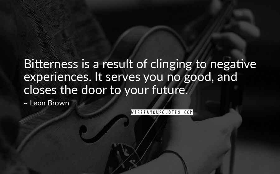 Leon Brown Quotes: Bitterness is a result of clinging to negative experiences. It serves you no good, and closes the door to your future.