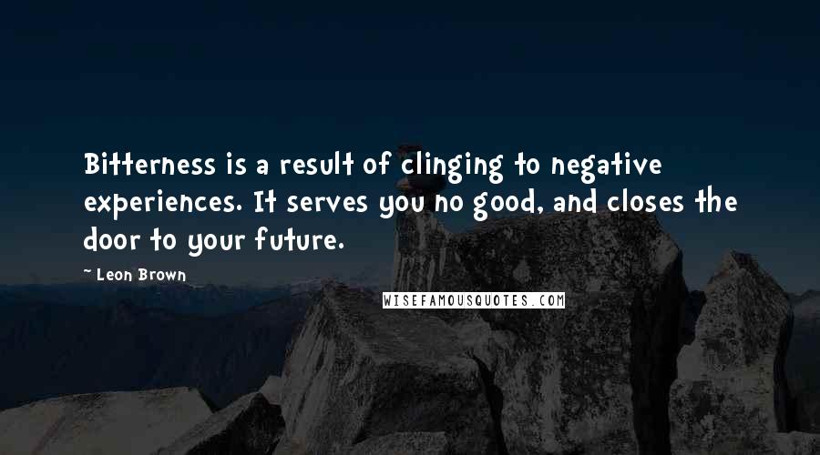 Leon Brown Quotes: Bitterness is a result of clinging to negative experiences. It serves you no good, and closes the door to your future.