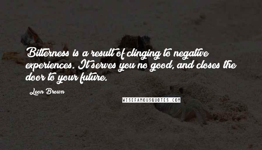 Leon Brown Quotes: Bitterness is a result of clinging to negative experiences. It serves you no good, and closes the door to your future.