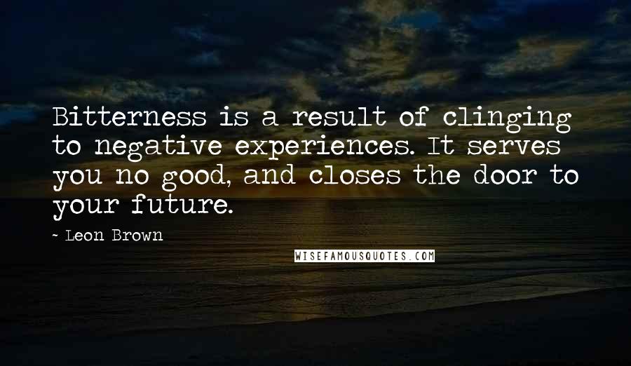 Leon Brown Quotes: Bitterness is a result of clinging to negative experiences. It serves you no good, and closes the door to your future.