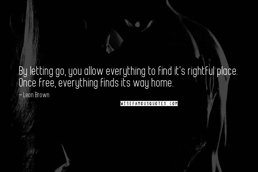 Leon Brown Quotes: By letting go, you allow everything to find it's rightful place. Once free, everything finds its way home.