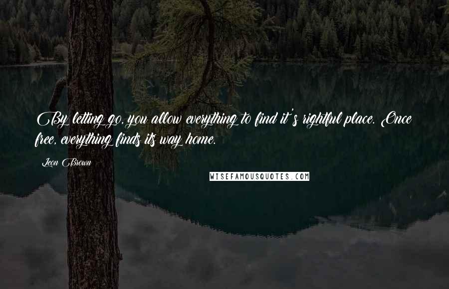 Leon Brown Quotes: By letting go, you allow everything to find it's rightful place. Once free, everything finds its way home.