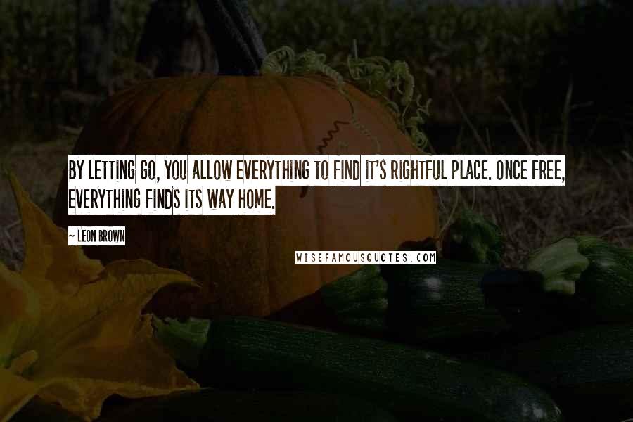 Leon Brown Quotes: By letting go, you allow everything to find it's rightful place. Once free, everything finds its way home.