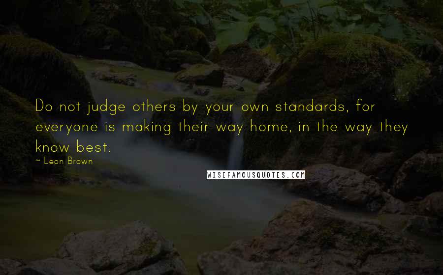 Leon Brown Quotes: Do not judge others by your own standards, for everyone is making their way home, in the way they know best.