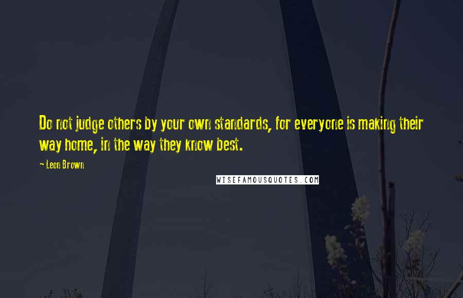 Leon Brown Quotes: Do not judge others by your own standards, for everyone is making their way home, in the way they know best.