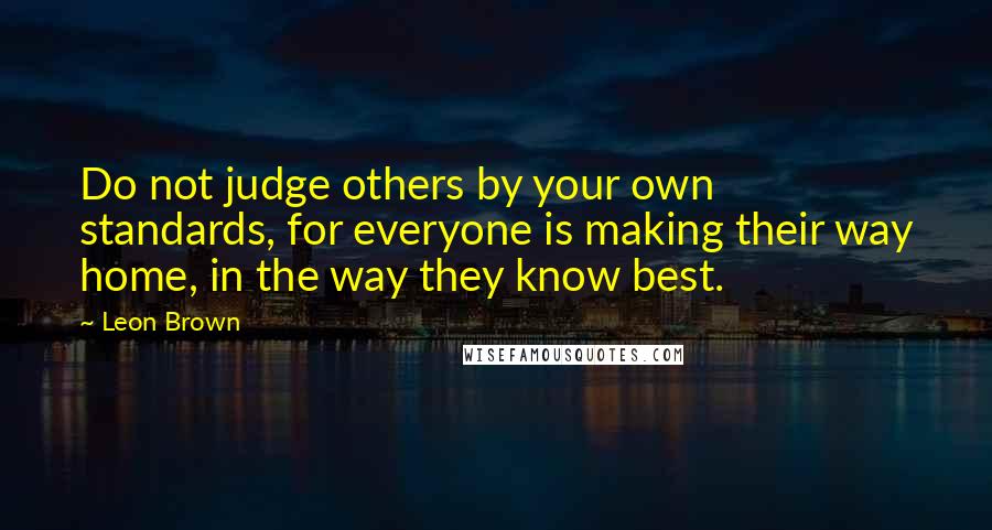 Leon Brown Quotes: Do not judge others by your own standards, for everyone is making their way home, in the way they know best.