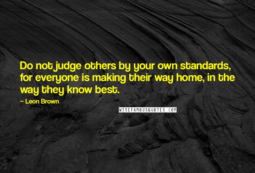Leon Brown Quotes: Do not judge others by your own standards, for everyone is making their way home, in the way they know best.