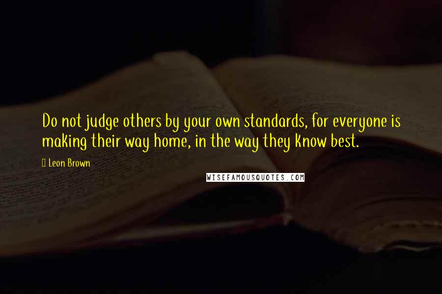 Leon Brown Quotes: Do not judge others by your own standards, for everyone is making their way home, in the way they know best.