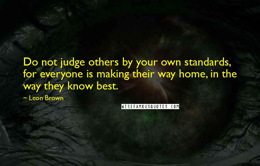 Leon Brown Quotes: Do not judge others by your own standards, for everyone is making their way home, in the way they know best.