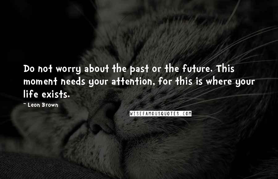 Leon Brown Quotes: Do not worry about the past or the future. This moment needs your attention, for this is where your life exists.